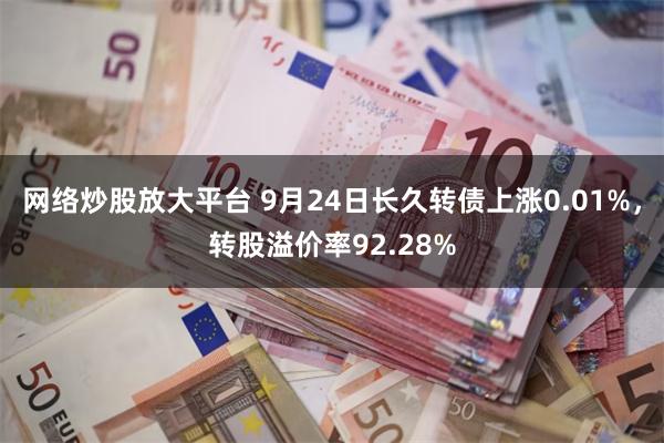 网络炒股放大平台 9月24日长久转债上涨0.01%，转股溢价率92.28%