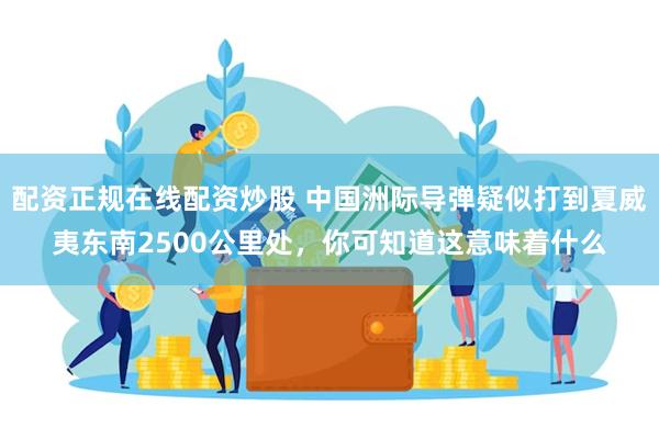 配资正规在线配资炒股 中国洲际导弹疑似打到夏威夷东南2500公里处，你可知道这意味着什么