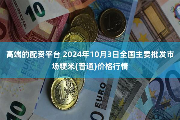 高端的配资平台 2024年10月3日全国主要批发市场粳米(普通)价格行情