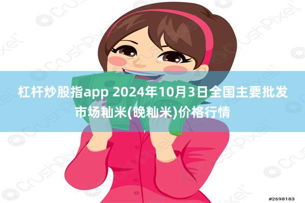 杠杆炒股指app 2024年10月3日全国主要批发市场籼米(晚籼米)价格行情