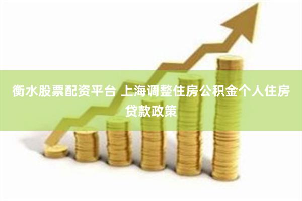 衡水股票配资平台 上海调整住房公积金个人住房贷款政策