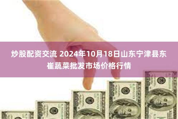 炒股配资交流 2024年10月18日山东宁津县东崔蔬菜批发市场价格行情