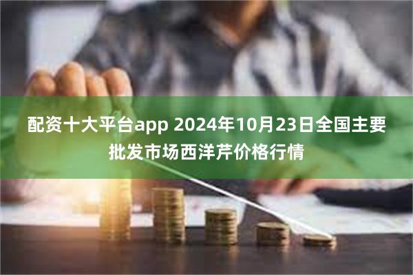 配资十大平台app 2024年10月23日全国主要批发市场西洋芹价格行情