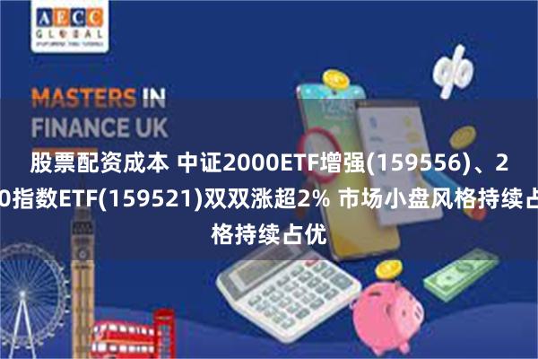 股票配资成本 中证2000ETF增强(159556)、2000指数ETF(159521)双双涨超2% 市场小盘风格持续占优