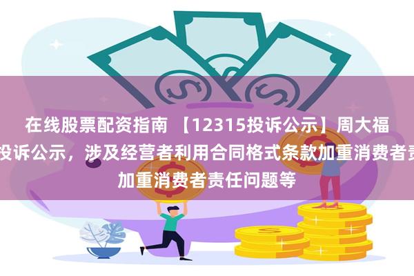 在线股票配资指南 【12315投诉公示】周大福新增15件投诉公示，涉及经营者利用合同格式条款加重消费者责任问题等