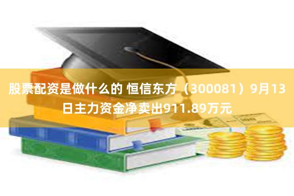 股票配资是做什么的 恒信东方（300081）9月13日主力资金净卖出911.89万元