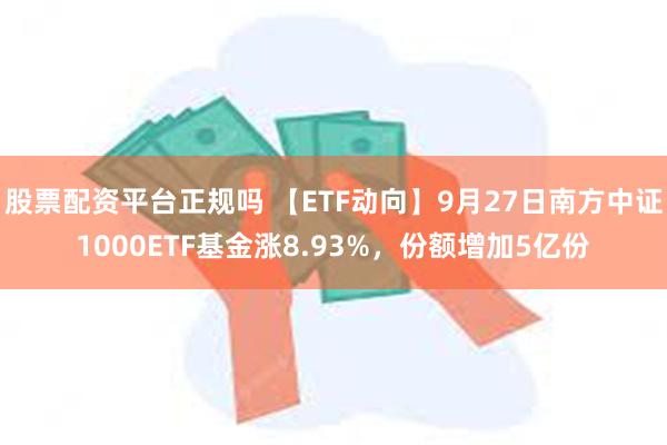 股票配资平台正规吗 【ETF动向】9月27日南方中证1000ETF基金涨8.93%，份额增加5亿份