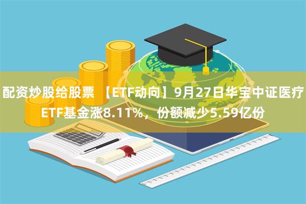 配资炒股给股票 【ETF动向】9月27日华宝中证医疗ETF基金涨8.11%，份额减少5.59亿份