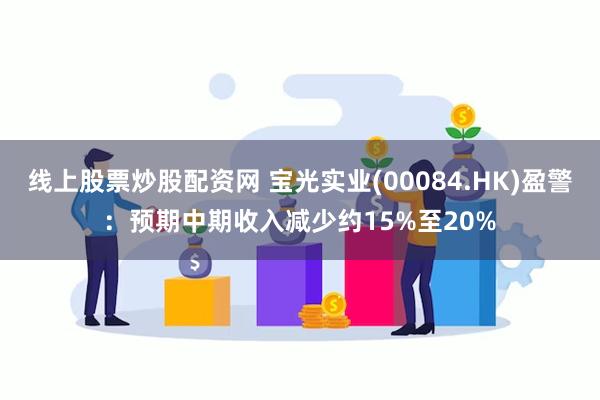 线上股票炒股配资网 宝光实业(00084.HK)盈警：预期中期收入减少约15%至20%