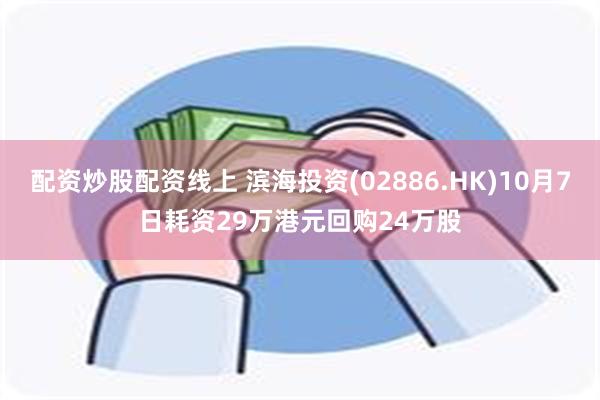 配资炒股配资线上 滨海投资(02886.HK)10月7日耗资29万港元回购24万股