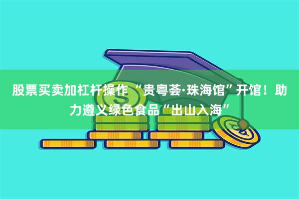 股票买卖加杠杆操作 “贵粤荟·珠海馆”开馆！助力遵义绿色食品“出山入海”