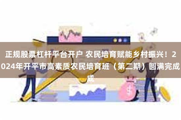 正规股票杠杆平台开户 农民培育赋能乡村振兴！2024年开平市高素质农民培育班（第二期）圆满完成