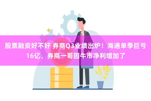 股票融资好不好 券商Q3业绩出炉！海通单季巨亏16亿，券商一哥因牛市净利增加了