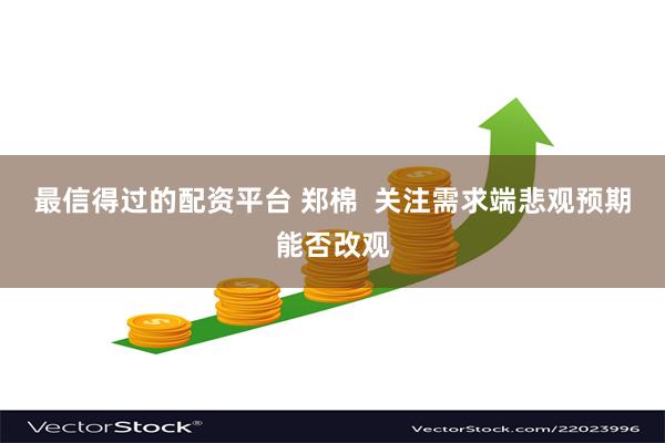 最信得过的配资平台 郑棉  关注需求端悲观预期能否改观