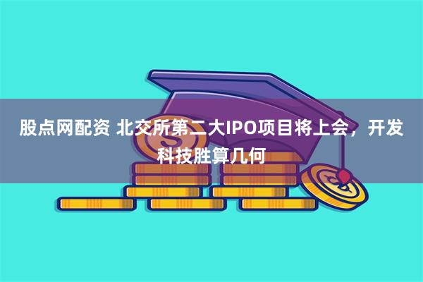 股点网配资 北交所第二大IPO项目将上会，开发科技胜算几何