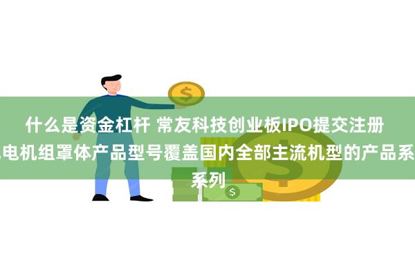 什么是资金杠杆 常友科技创业板IPO提交注册 风电机组罩体产品型号覆盖国内全部主流机型的产品系列