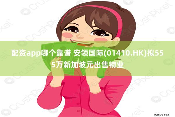 配资app哪个靠谱 安领国际(01410.HK)拟555万新加坡元出售物业