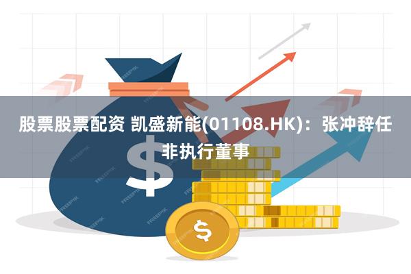 股票股票配资 凯盛新能(01108.HK)：张冲辞任非执行董事