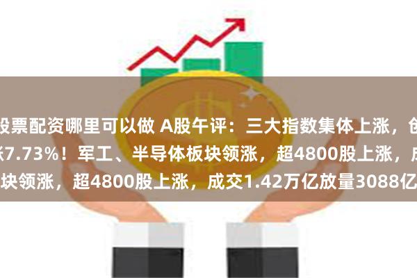 股票配资哪里可以做 A股午评：三大指数集体上涨，创指涨4.14%北证50涨7.73%！军工、半导体板块领涨，超4800股上涨，成交1.42万亿放量3088亿