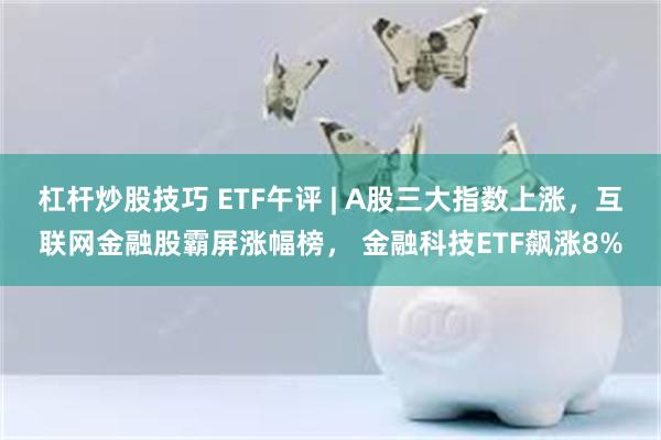 杠杆炒股技巧 ETF午评 | A股三大指数上涨，互联网金融股霸屏涨幅榜， 金融科技ETF飙涨8%