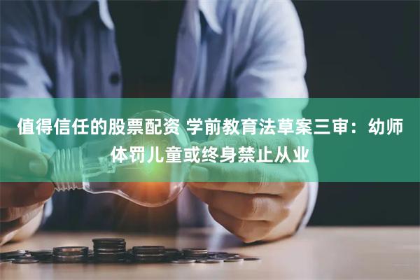 值得信任的股票配资 学前教育法草案三审：幼师体罚儿童或终身禁止从业