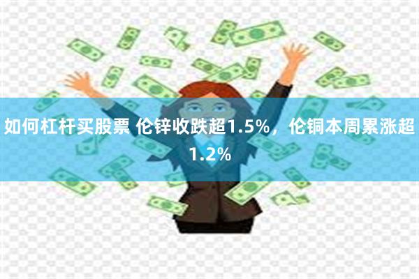 如何杠杆买股票 伦锌收跌超1.5%，伦铜本周累涨超1.2%