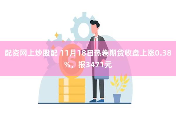 配资网上炒股配 11月18日热卷期货收盘上涨0.38%，报3471元