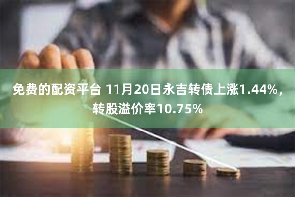 免费的配资平台 11月20日永吉转债上涨1.44%，转股溢价率10.75%