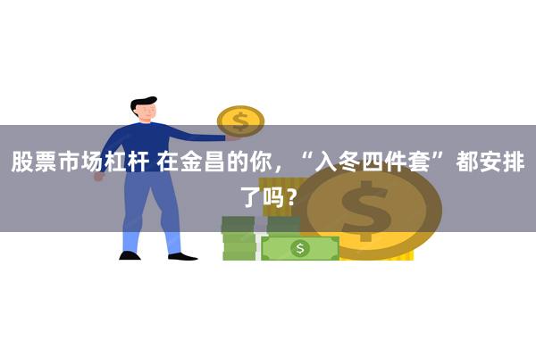 股票市场杠杆 在金昌的你，“入冬四件套” 都安排了吗？