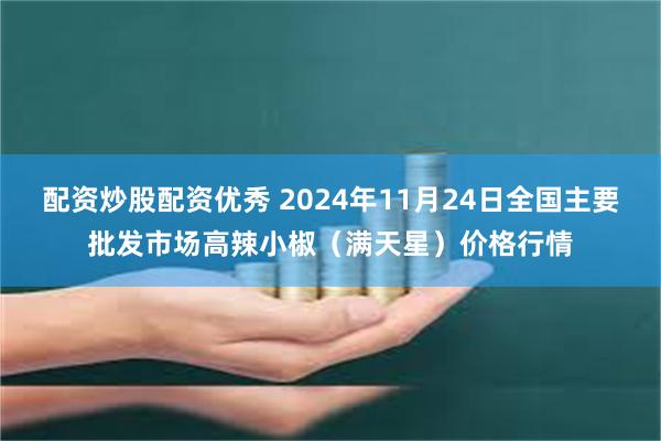 配资炒股配资优秀 2024年11月24日全国主要批发市场高辣小椒（满天星）价格行情