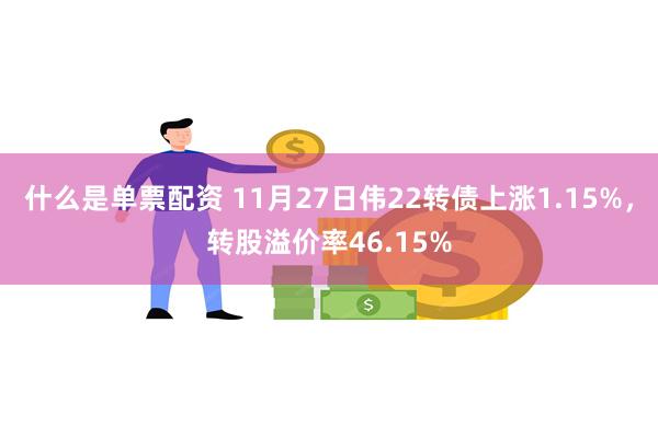 什么是单票配资 11月27日伟22转债上涨1.15%，转股溢价率46.15%