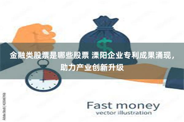 金融类股票是哪些股票 溧阳企业专利成果涌现，助力产业创新升级