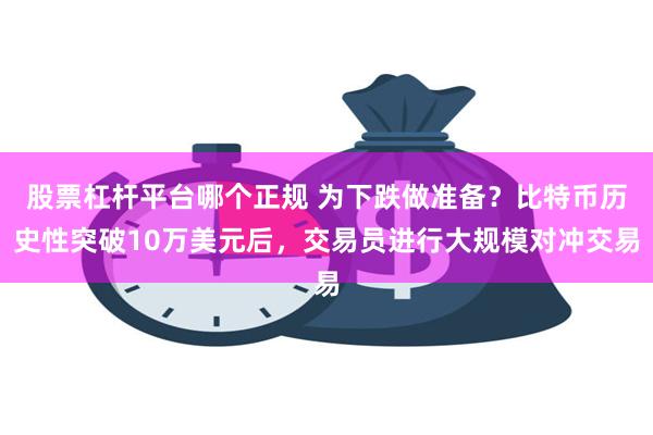 股票杠杆平台哪个正规 为下跌做准备？比特币历史性突破10万美元后，交易员进行大规模对冲交易