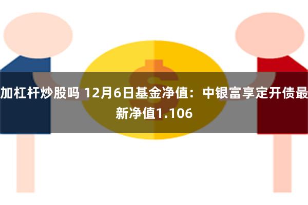 加杠杆炒股吗 12月6日基金净值：中银富享定开债最新净值1.106