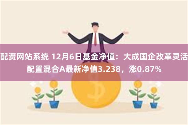 配资网站系统 12月6日基金净值：大成国企改革灵活配置混合A最新净值3.238，涨0.87%