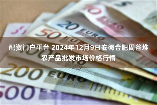 配资门户平台 2024年12月9日安徽合肥周谷堆农产品批发市场价格行情