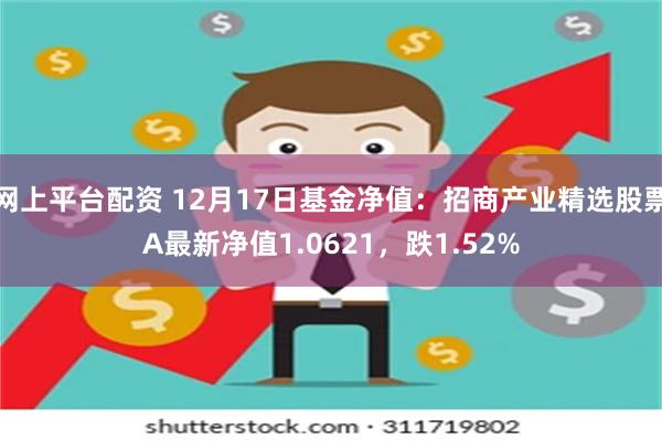 网上平台配资 12月17日基金净值：招商产业精选股票A最新净值1.0621，跌1.52%