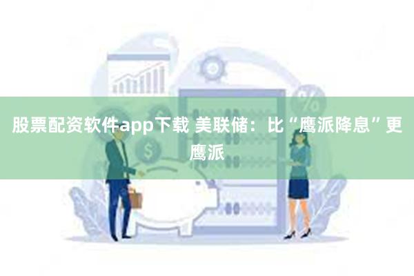 股票配资软件app下载 美联储：比“鹰派降息”更鹰派