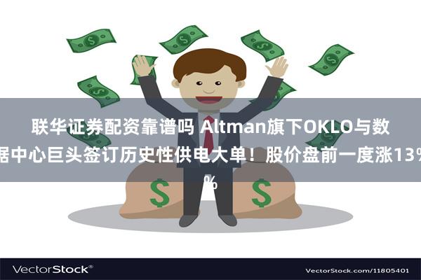 联华证券配资靠谱吗 Altman旗下OKLO与数据中心巨头签订历史性供电大单！股价盘前一度涨13%