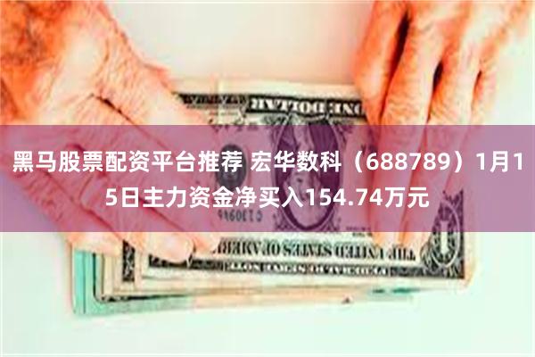 黑马股票配资平台推荐 宏华数科（688789）1月15日主力资金净买入154.74万元