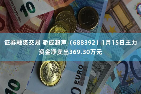 证券融资交易 骄成超声（688392）1月15日主力资金净卖出369.30万元