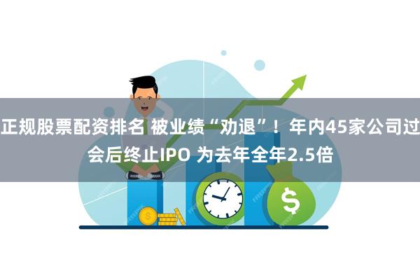 正规股票配资排名 被业绩“劝退”！年内45家公司过会后终止IPO 为去年全年2.5倍