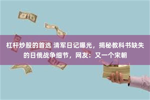 杠杆炒股的首选 清军日记曝光，揭秘教科书缺失的日俄战争细节，网友：又一个宋朝