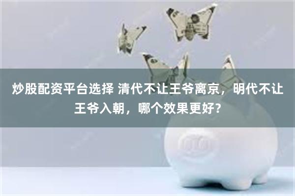 炒股配资平台选择 清代不让王爷离京，明代不让王爷入朝，哪个效果更好？