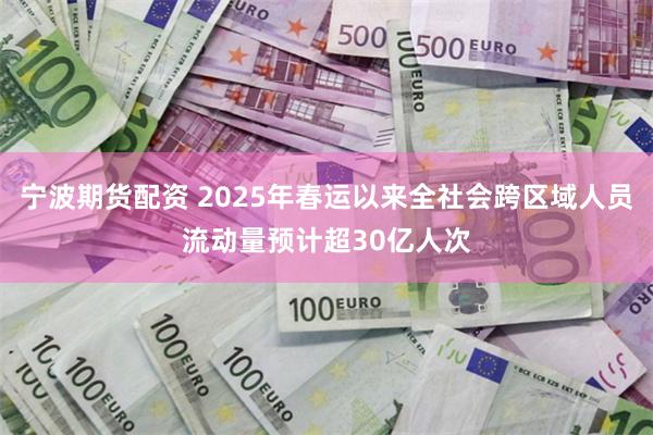 宁波期货配资 2025年春运以来全社会跨区域人员流动量预计超30亿人次