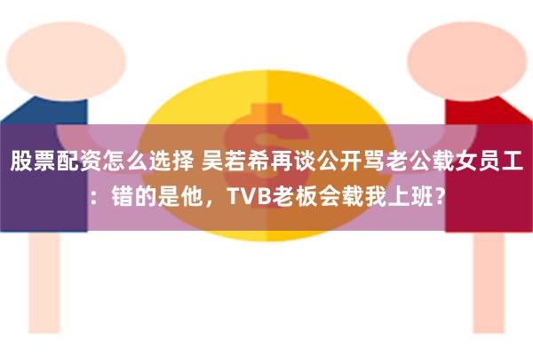 股票配资怎么选择 吴若希再谈公开骂老公载女员工：错的是他，TVB老板会载我上班？