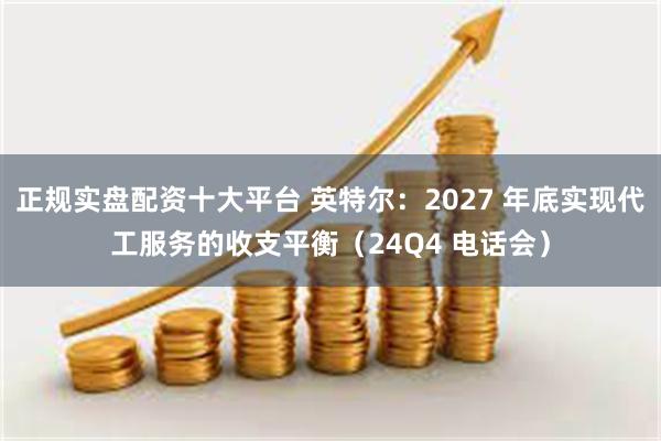 正规实盘配资十大平台 英特尔：2027 年底实现代工服务的收支平衡（24Q4 电话会）