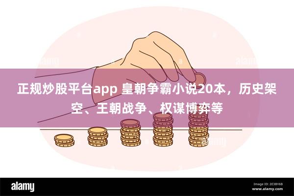 正规炒股平台app 皇朝争霸小说20本，历史架空、王朝战争、权谋博弈等