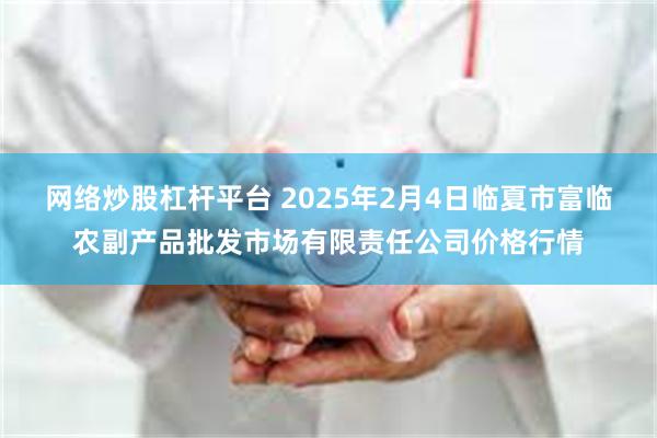 网络炒股杠杆平台 2025年2月4日临夏市富临农副产品批发市场有限责任公司价格行情