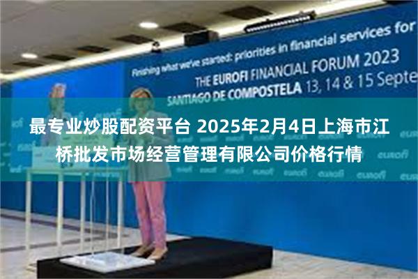 最专业炒股配资平台 2025年2月4日上海市江桥批发市场经营管理有限公司价格行情